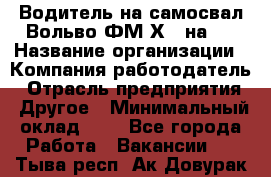 Водитель на самосвал Вольво ФМ Х 8 на 4 › Название организации ­ Компания-работодатель › Отрасль предприятия ­ Другое › Минимальный оклад ­ 1 - Все города Работа » Вакансии   . Тыва респ.,Ак-Довурак г.